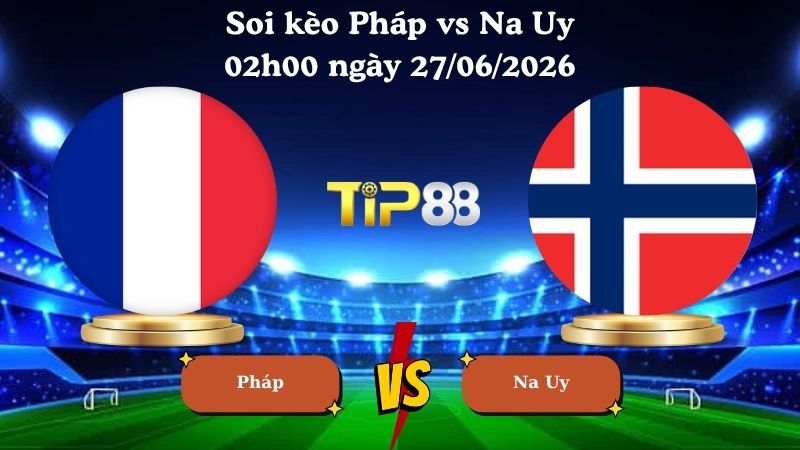 soi kèo Pháp vs Na Uy 02h00 ngày 27/06/2026