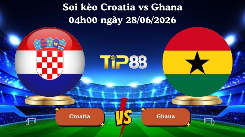 soi kèo Croatia vs Ghana 04h00 ngày 28/06/2026