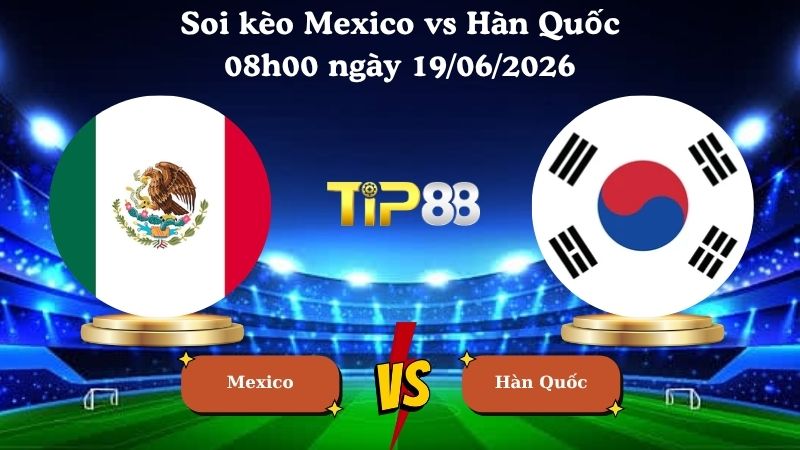 soi kèo Mexico vs Hàn Quốc 08h00 ngày 19/06/2026