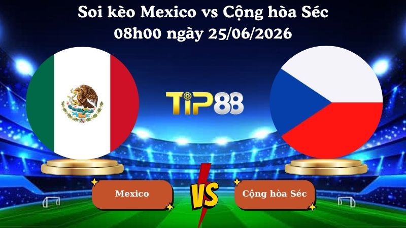 soi kèo Mexico vs Cộng hòa Séc 08h00 ngày 25/06/2026