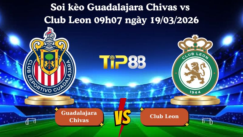 Nhận định soi kèo Guadalajara Chivas vs Club Leon 09h07 ngày 19/03/2026