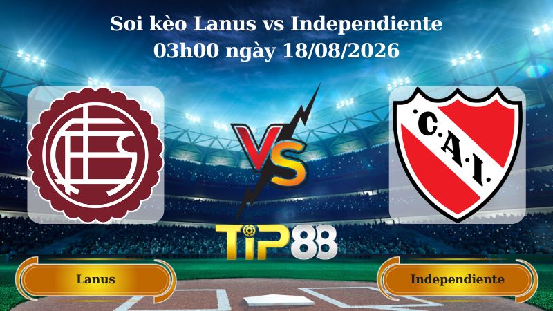 soi kèo Lanus vs Independiente 03h00 ngày 18/08/2026