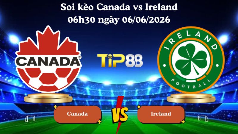 soi kèo Canada vs Ireland 06h30 ngày 06/06/2026