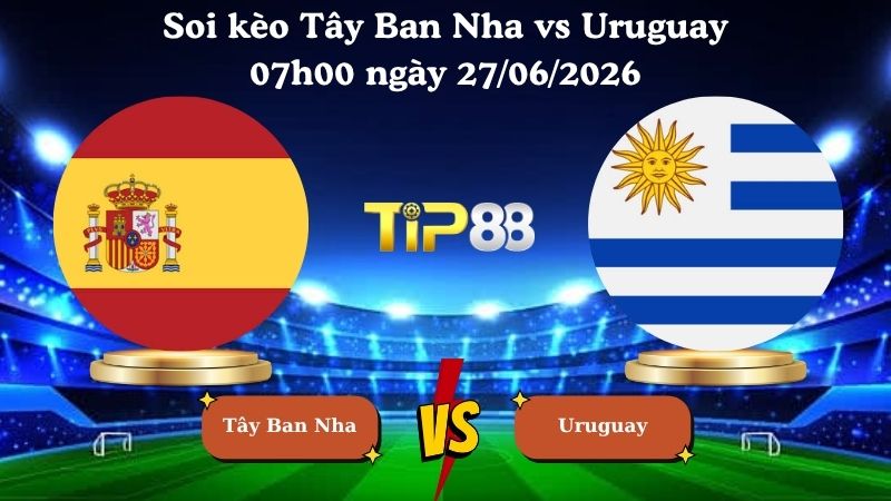 soi kèo Tây Ban Nha vs Uruguay 07h00 ngày 27/06/2026