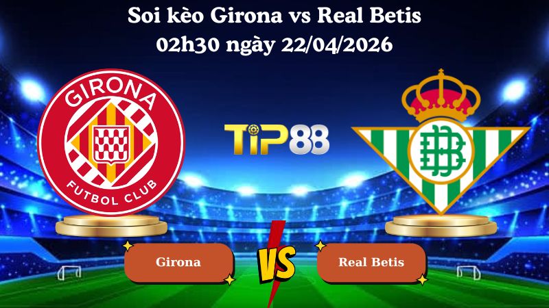 soi kèo Girona vs Real Betis 02h30 ngày 22/04/2026