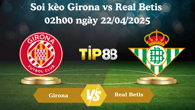Nhận định soi kèo Girona vs Real Betis 02h00 ngày 22/04/2025 - La Liga TIP88