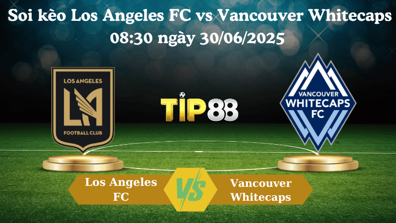 Nhận định soi kèo Los Angeles FC vs Vancouver Whitecaps 08:30 ngày 30/06/2025 - Nhà nghề Mỹ TIP88