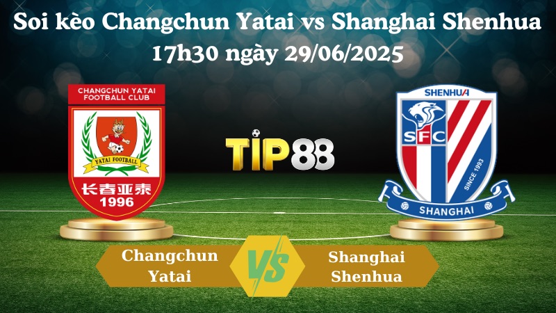Nhận định soi kèo Changchun Yatai vs Shanghai Shenhua 17h30 ngày 29/06/2025 - VĐQG Trung Quốc TIP88
